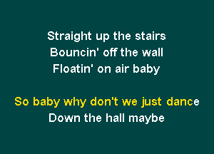 Straight up the stairs
Bouncin' off the wall
Floatin' on air baby

80 baby why don't we just dance
Down the hall maybe
