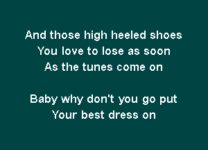 And those high heeled shoes
You love to lose as soon
As the tunes come on

Baby why don't you go put
Your best dress on