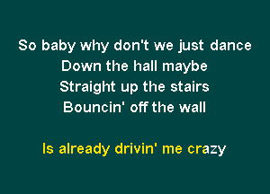 80 baby why don't we just dance
Down the hall maybe
Straight up the stairs
Bouncin' off the wall

ls already drivin' me crazy