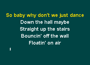 80 baby why don't we just dance
Down the hall maybe
Straight up the stairs

Bouncin' off the wall
Floatin' on air