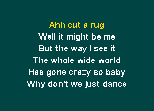 Ahh cut a rug
Well it might be me
But the way I see it

The whole wide world
Has gone crazy so baby
Why don't we just dance