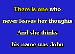 There is one who

never leaves her thoughts
And she thinks

his name was John