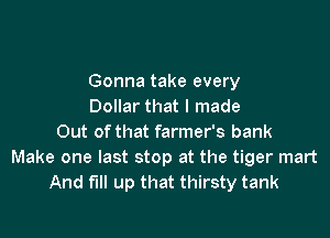 Gonna take every
Dollar that I made

Out of that farmer's bank
Make one last stop at the tiger mart
And full up that thirsty tank