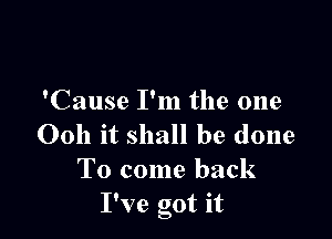 'Cause I'm the one

0011 it shall be done
To come back
I've got it