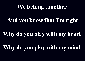 W e belong together
And you knowr that I'm right
Why do you play With my heart

Why do you play With my mind