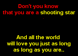 Don't-you know
that you are a shooting star

And all the world
will love you just as long
as long as you are..