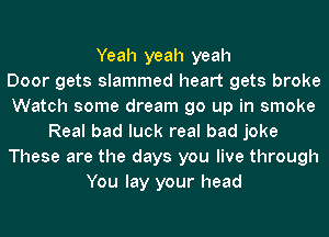 Yeah yeah yeah
Door gets slammed heart gets broke
Watch some dream go up in smoke
Real bad luck real bad joke
These are the days you live through
You lay your head