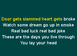 Door gets slammed heart gets broke
Watch some dream go up in smoke
Real bad luck real bad joke
These are the days you live through
You lay your head