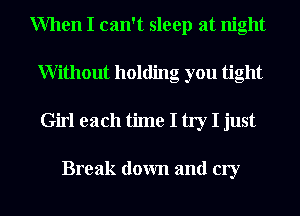 When I can't sleep at night
Without holding you tight

Girl each time I try I just

Break down and cry