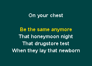 On your chest

Be the same anymore

That honeymoon night
That drugstore test
When they lay that newborn