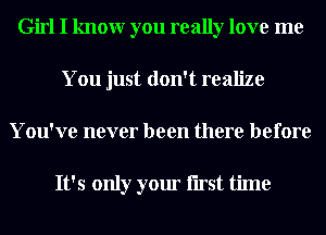 Girl I knowr you really love me
You just don't realize

You've never been there before

It's only your Iirst time