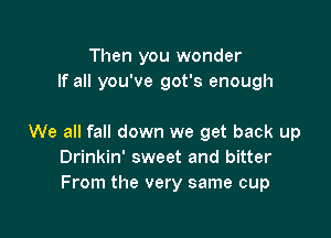 Then you wonder
If all you've got's enough

We all fall down we get back up
Drinkin' sweet and bitter
From the very same cup