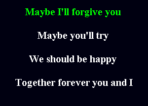 Maybe I'll forgive you
Maybe you'll try

We should be happy

Together forever you and I