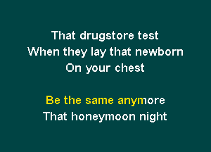 That drugstore test
When they lay that newborn
On your chest

Be the same anymore
That honeymoon night