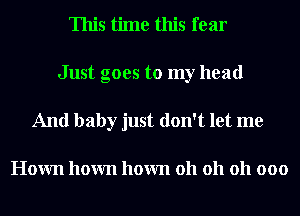 This time this fear
Just goes to my head
And baby just don't let me

Hown hown hown 011 011 011 000