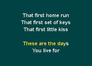 That first home run
That first set of keys
That first little kiss

These are the days
You live for