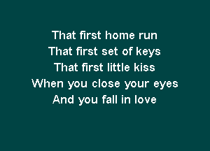 That first home run
That first set of keys
That first little kiss

When you close your eyes
And you fall in love