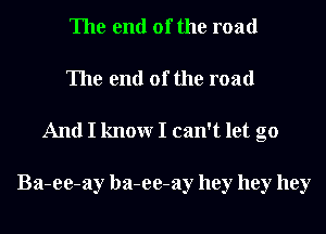 The end of the road
The end of the road

And I knowr I can't let go

Ba-ee-ay ba-ee-ay hey hey hey