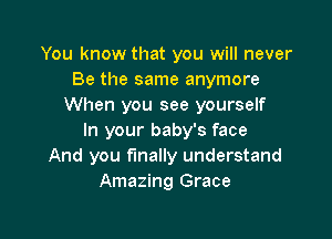 You know that you will never
Be the same anymore
When you see yourself

In your baby's face
And you finally understand
Amazing Grace