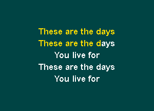 These are the days
These are the days

You live for
These are the days
You live for