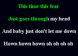 This time this fear
Just goes through my head
And baby just don't let me down

Hown hown hown 011 011 011 011