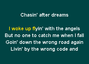 Chasin' after dreams

I woke up flyin' with the angels
But no one to catch me when I fall
Goin' down the wrong road again

Livin' by the wrong code and