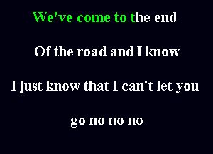 We've come to the end
Of the road and I knowr
I just knowr that I can't let you

go n0 n0 n0