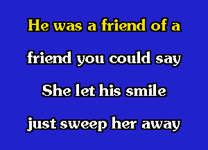 He was a friend of a

friend you could say
She let his smile

just sweep her away