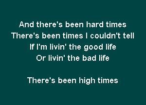 And there's been hard times
There's been times I couldn't tell
If I'm Iivin' the good life
Or livin' the bad life

There's been high times