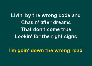 Livin' by the wrong code and
Chasin' after dreams
That don't come true

Lookin' for the right signs

I'm goin' down the wrong road