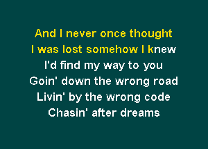 And I never once thought
I was lost somehow I knew
I'd find my way to you

Goin' down the wrong road
Livin' by the wrong code
Chasin' after dreams