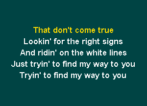 That don't come true
Lookin' for the right signs

And ridin' on the white lines
Just tryin' to fmd my way to you
Tryin' to fund my way to you