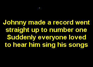 Johnny made a-record went
straight up to number one
Suddenly everyone loved
to hear him sing his songs