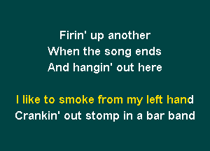 Firin' up another
When the song ends
And hangin' out here

I like to smoke from my left hand
Crankin' out stomp in a bar band