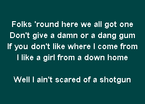 Folks 'round here we all got one
Don't give a damn or a dang gum
If you don't like where I come from

I like a girl from a down home

Well I ain't scared of a shotgun