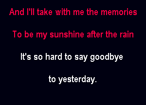 It's so hard to say goodbye

to yesterday.