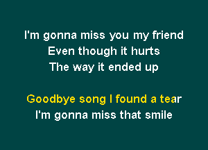 I'm gonna miss you my friend
Even though it hurts
The way it ended up

Goodbye song I found a tear
I'm gonna miss that smile