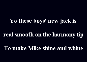 Yo these boys' neur jack is
real smooth on the harmony tip

To make Mike shine and Whine