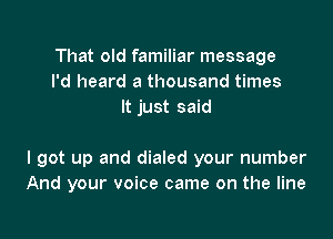 That old familiar message
I'd heard a thousand times
It just said

I got up and dialed your number
And your voice came on the line