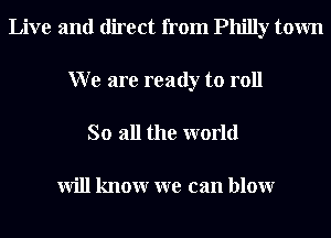 Live and direct from Philly town
W e are ready to roll

So all the world

will knowr we can blowr