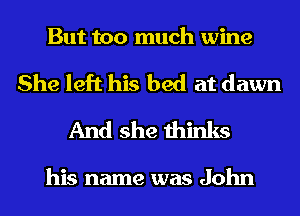 But too much wine

She left his bed at dawn
And she thinks

his name was John