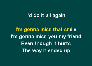 I'd do it all again

I'm gonna miss that smile

I'm gonna miss you my friend
Even though it hurts
The way it ended up