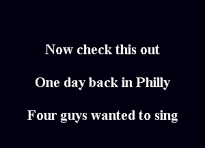 Now check this out

One day back in Philly

Four guys wanted to sing
