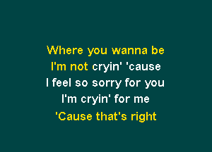 Where you wanna be
I'm not cryin' 'cause

lfeel so sorry for you
I'm cryin' for me
'Cause that's right