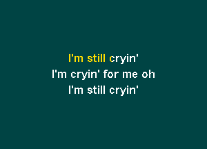 I'm still cryin'

I'm cryin' for me oh
I'm still cryin'