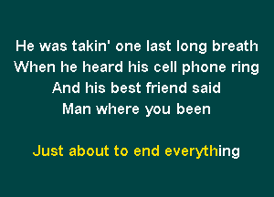 He was takin' one last long breath
When he heard his cell phone ring
And his best friend said

Man where you been

Just about to end everything