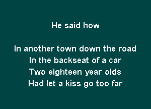 He said how

In another town down the road

In the backseat of a car
Two eighteen year olds
Had let a kiss 90 too far