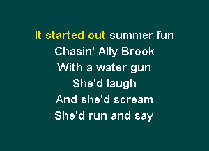 It started out summer fun
Chasin' Ally Brook
With a water gun

She'd laugh
And she'd scream
She'd run and say