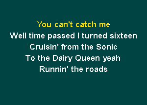 You can't catch me
Well time passed I turned sixteen
Cruisin' from the Sonic

To the Dairy Queen yeah
Runnin' the roads