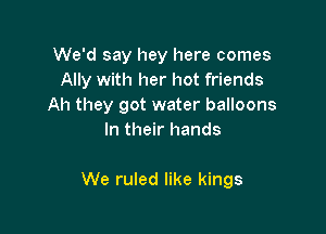 We'd say hey here comes
Ally with her hot friends
Ah they got water balloons

In their hands

We ruled like kings
